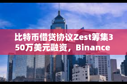 比特币借贷协议Zest筹集350万美元融资，Binance Labs参投