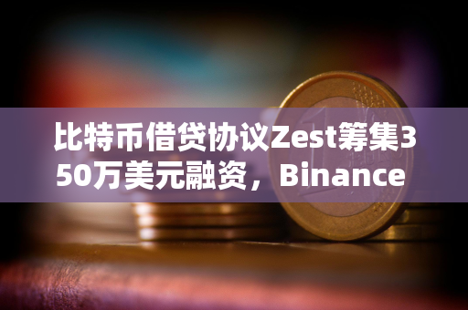 比特币借贷协议Zest筹集350万美元融资，Binance Labs参投