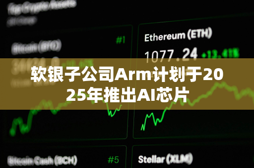 软银子公司Arm计划于2025年推出AI芯片