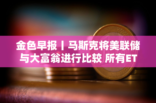 金色早报丨马斯克将美联储与大富翁进行比较 所有ETF和共同基金最终都会出现在区块链上