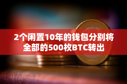 2个闲置10年的钱包分别将全部的500枚BTC转出