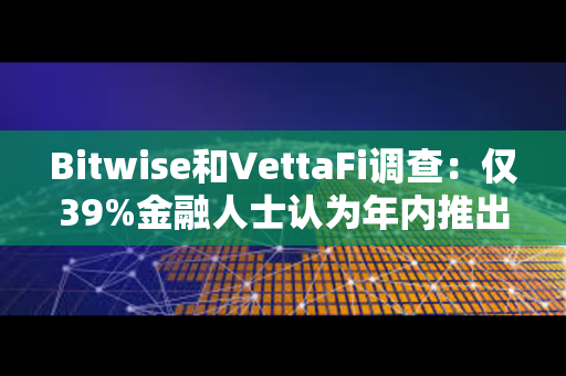 Bitwise和VettaFi调查：仅39%金融人士认为年内推出现货比特币ETF