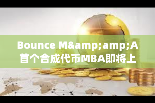 Bounce M&amp;A首个合成代币MBA即将上线，由MUBI、BSSB、AMMX三种代币合并铸造而成
