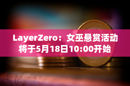 LayerZero：女巫悬赏活动将于5月18日10:00开始