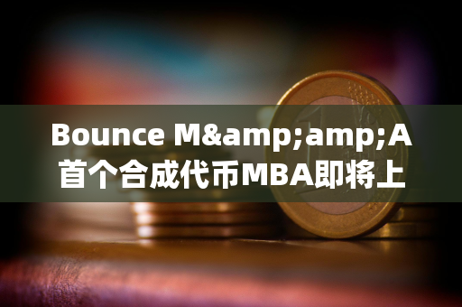 Bounce M&amp;A首个合成代币MBA即将上线，由MUBI、BSSB、AMMX三种代币合并铸造而成