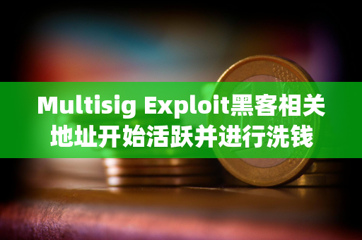 Multisig Exploit黑客相关地址开始活跃并进行洗钱