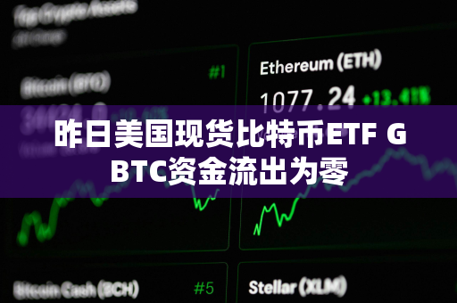 昨日美国现货比特币ETF GBTC资金流出为零