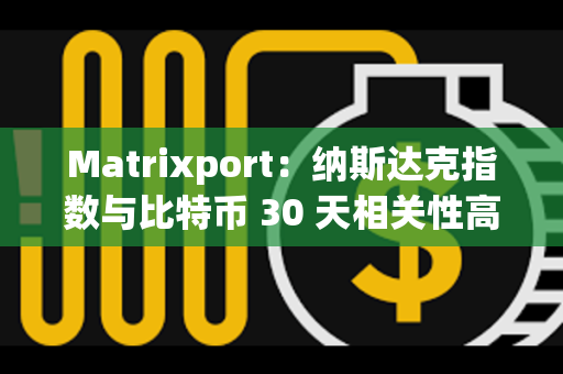Matrixport：纳斯达克指数与比特币 30 天相关性高达 42%，前者正在创新高