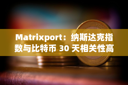 Matrixport：纳斯达克指数与比特币 30 天相关性高达 42%，前者正在创新高