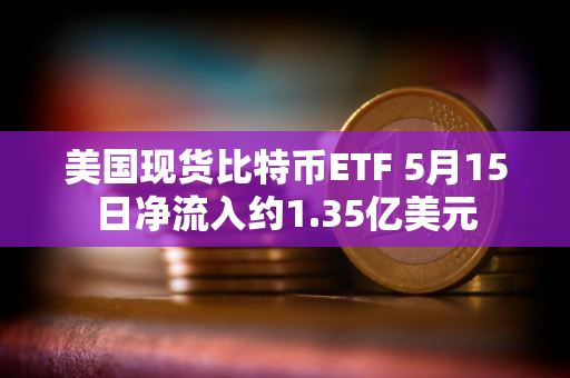 美国现货比特币ETF 5月15日净流入约1.35亿美元