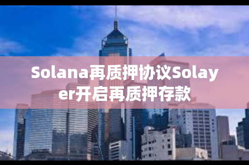 Solana再质押协议Solayer开启再质押存款