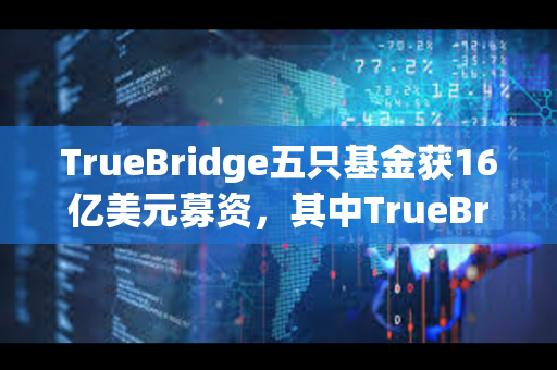 TrueBridge五只基金获16亿美元募资，其中TrueBridge Blockchain I融资6200万美元
