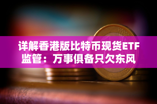 详解香港版比特币现货ETF监管：万事俱备只欠东风