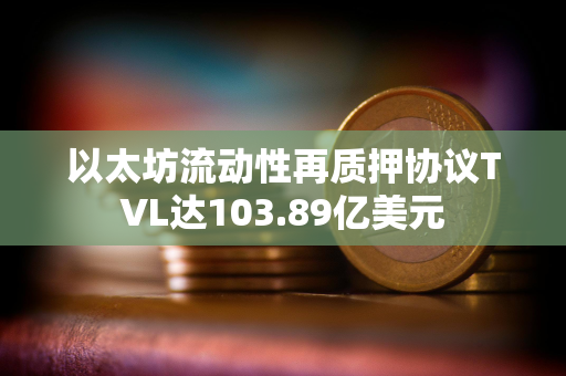 以太坊流动性再质押协议TVL达103.89亿美元