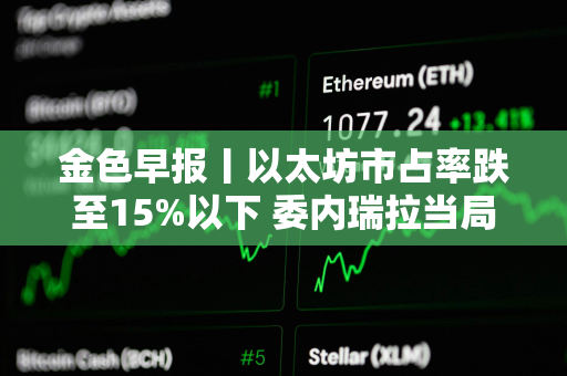 金色早报丨以太坊市占率跌至15%以下 委内瑞拉当局扣押超过 11,000 台比特币矿机