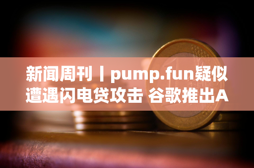 新闻周刊丨pump.fun疑似遭遇闪电贷攻击 谷歌推出AI视频生成模型Veo