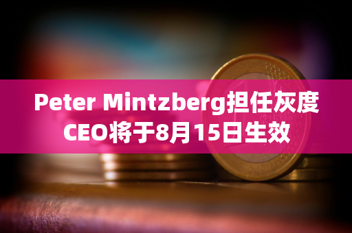 Peter Mintzberg担任灰度CEO将于8月15日生效 Peter Mintzberg担任灰度CEO将于8月15日生效