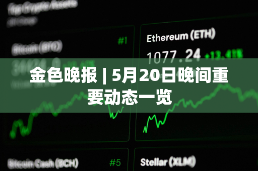 金色晚报 | 5月20日晚间重要动态一览 金色晚报 | 5月20日晚间重要动态一览