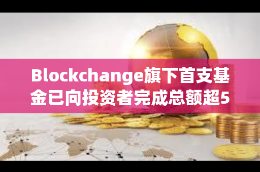 Blockchange旗下首支基金已向投资者完成总额超5.3亿美元资金分配