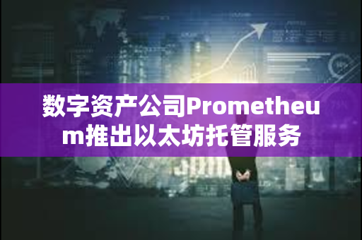 数字资产公司Prometheum推出以太坊托管服务