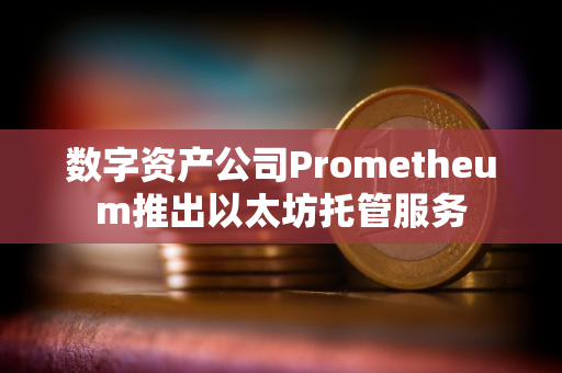 数字资产公司Prometheum推出以太坊托管服务