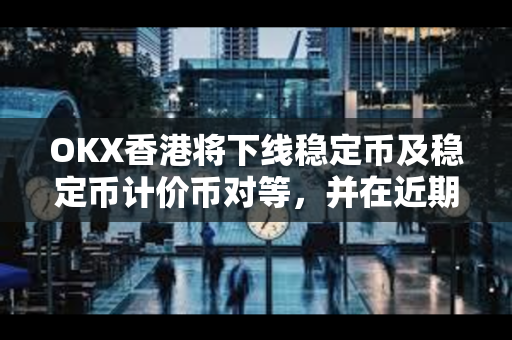 OKX香港将下线稳定币及稳定币计价币对等，并在近期上线港币计价币对