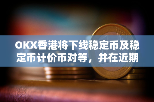 OKX香港将下线稳定币及稳定币计价币对等，并在近期上线港币计价币对