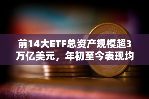 前14大ETF总资产规模超3万亿美元，年初至今表现均逊于现货比特币ETF