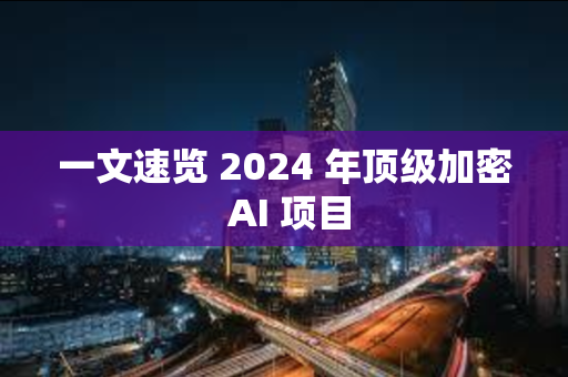 一文速览 2024 年顶级加密 AI 项目