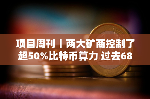 项目周刊丨两大矿商控制了超50%比特币算力 过去68天以太坊交易费用下滑近94%