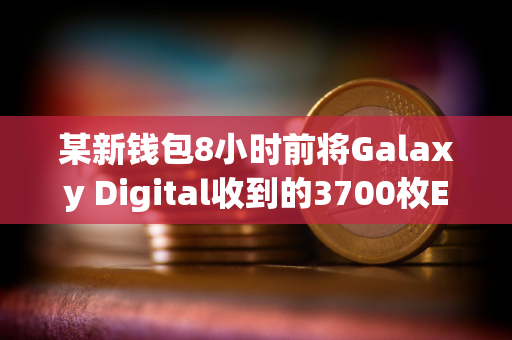 某新钱包8小时前将Galaxy Digital收到的3700枚ETH存入Coinbase