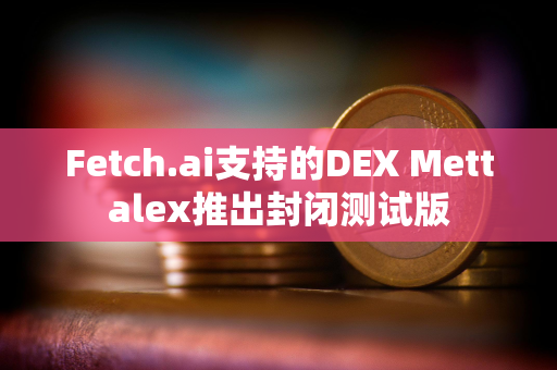 Fetch.ai支持的DEX Mettalex推出封闭测试版