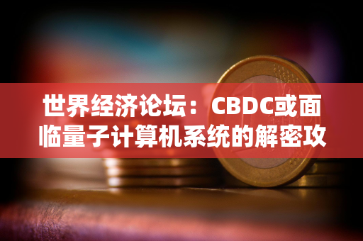 世界经济论坛：CBDC或面临量子计算机系统的解密攻击