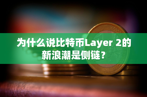 为什么说比特币Layer 2的新浪潮是侧链？