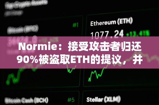 Normie：接受攻击者归还90%被盗取ETH的提议，并允许其保留10%作为奖励
