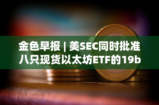 金色早报 | 美SEC同时批准八只现货以太坊ETF的19b-4文件 PEPE突破0.000015美元