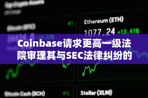Coinbase请求更高一级法院审理其与SEC法律纠纷的核心问题 Coinbase请求更高一级法院审理其与SEC法律纠纷的核心问题
