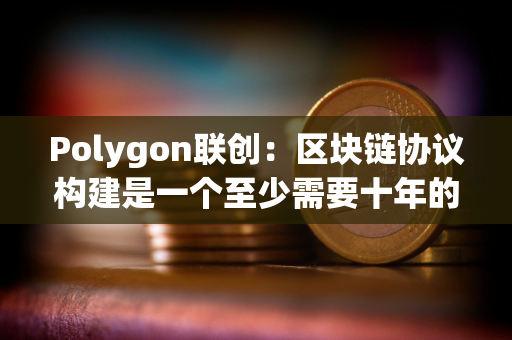 Polygon联创:区块链协议构建是一个至少需要十年的过程 Polygon联创:区块链协议构建是一个至少需要十年的过程