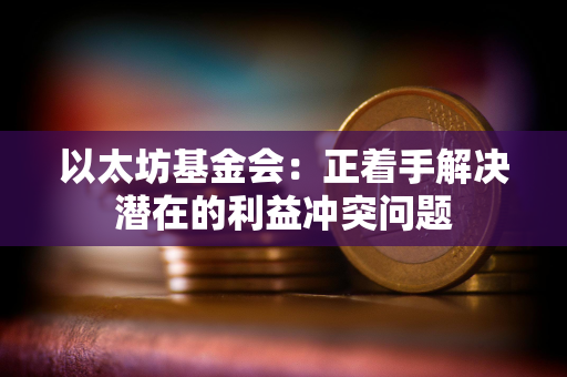 以太坊基金会:正着手解决潜在的利益冲突问题 以太坊基金会:正着手解决潜在的利益冲突问题