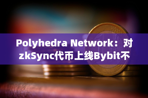 Polyhedra Network:对zkSync代币上线Bybit不满 Polyhedra Network:对zkSync代币上线Bybit不满
