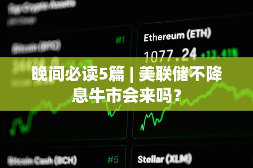 晚间必读5篇 | 美联储不降息牛市会来吗？