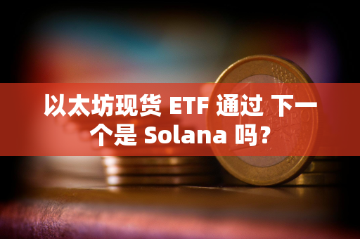 以太坊现货 ETF 通过 下一个是 Solana 吗？