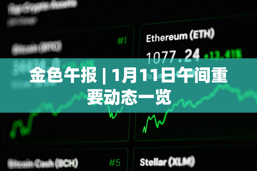 金色午报 | 1月11日午间重要动态一览