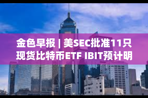 金色早报 | 美SEC批准11只现货比特币ETF IBIT预计明日开始在纳斯达克交易