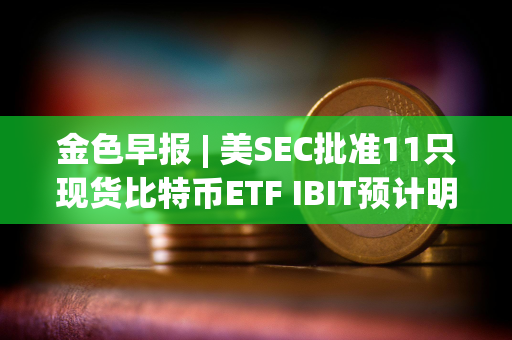 金色早报 | 美SEC批准11只现货比特币ETF IBIT预计明日开始在纳斯达克交易