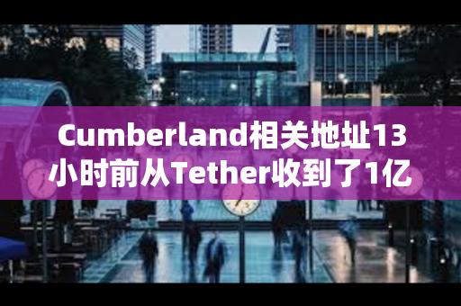 Cumberland相关地址13小时前从Tether收到了1亿枚USDT