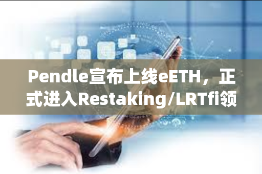 Pendle宣布上线eETH，正式进入Restaking/LRTfi领域