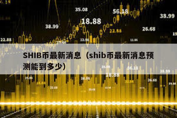 SHIB币最新消息（shib币最新消息预测能到多少）