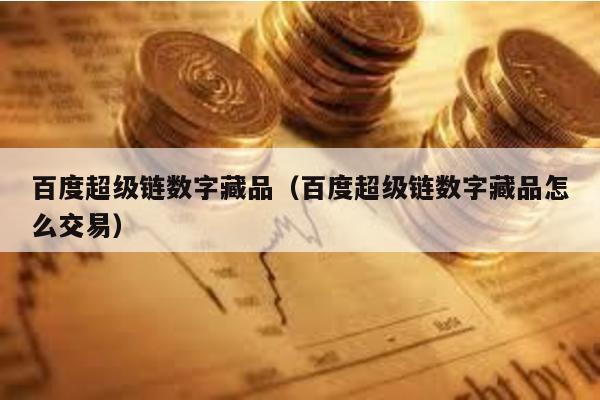 百度超级链数字藏品（百度超级链数字藏品怎么交易）