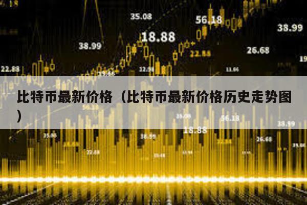 比特币最新价格（比特币最新价格历史走势图）